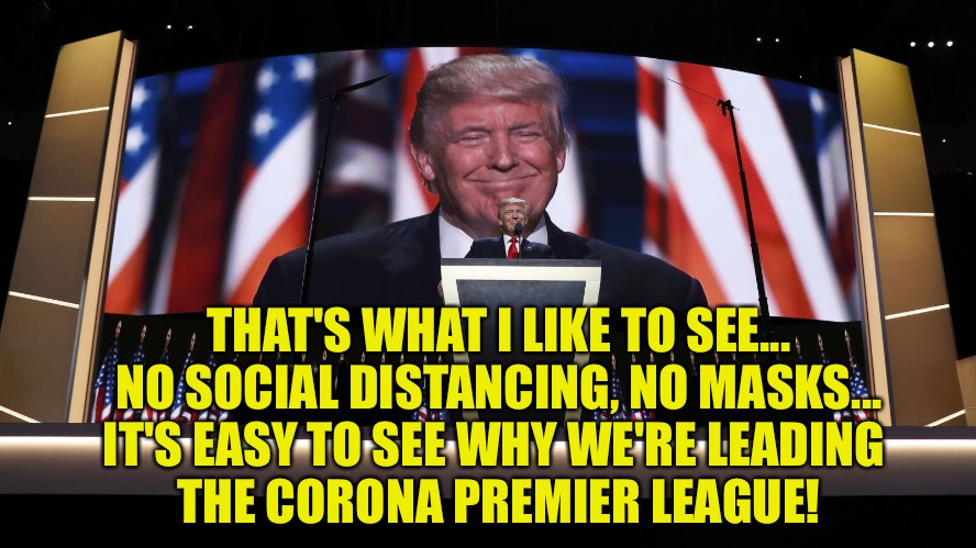 Get in good and tight, folks... | THAT'S WHAT I LIKE TO SEE...
NO SOCIAL DISTANCING, NO MASKS...
IT'S EASY TO SEE WHY WE'RE LEADING 
THE CORONA PREMIER LEAGUE! | image tagged in trump rnc | made w/ Imgflip meme maker