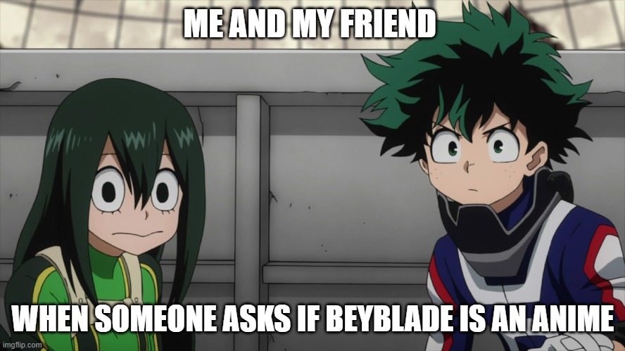 Mineta you suck | ME AND MY FRIEND; WHEN SOMEONE ASKS IF BEYBLADE IS AN ANIME | image tagged in mineta you suck | made w/ Imgflip meme maker