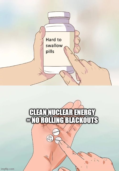Hard To Swallow Pills | CLEAN NUCLEAR ENERGY = NO ROLLING BLACKOUTS | image tagged in memes,hard to swallow pills | made w/ Imgflip meme maker