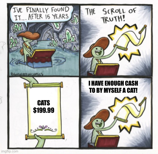 The Scroll of Truth (Alternative Version) | I HAVE ENOUGH CASH TO BY MYSELF A CAT! CATS $199.99 | image tagged in the scroll of truth alternative version,the scroll of truth,cats,memes | made w/ Imgflip meme maker