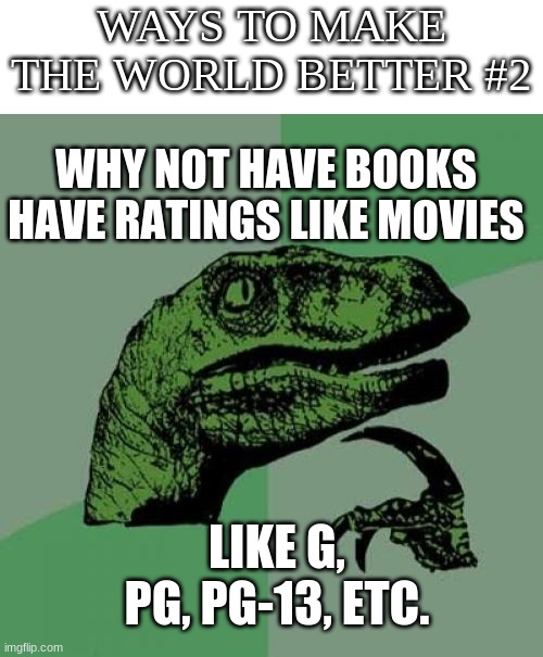It could really help | WAYS TO MAKE THE WORLD BETTER #2; WHY NOT HAVE BOOKS HAVE RATINGS LIKE MOVIES; LIKE G, PG, PG-13, ETC. | image tagged in memes,philosoraptor,blank white template | made w/ Imgflip meme maker