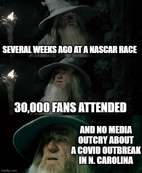 Confused Gandalf | SEVERAL WEEKS AGO AT A NASCAR RACE; 30,000 FANS ATTENDED; AND NO MEDIA OUTCRY ABOUT A COVID OUTBREAK IN N. CAROLINA | image tagged in memes,confused gandalf | made w/ Imgflip meme maker