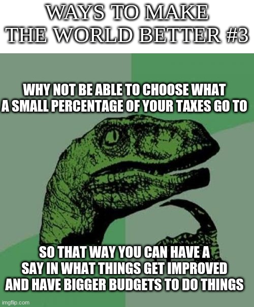 WAYS TO MAKE THE WORLD BETTER #3; WHY NOT BE ABLE TO CHOOSE WHAT A SMALL PERCENTAGE OF YOUR TAXES GO TO; SO THAT WAY YOU CAN HAVE A SAY IN WHAT THINGS GET IMPROVED AND HAVE BIGGER BUDGETS TO DO THINGS | image tagged in memes,philosoraptor,blank white template | made w/ Imgflip meme maker