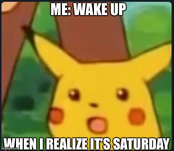 Surprised Pikachu | ME: WAKE UP; WHEN I REALIZE IT’S SATURDAY | image tagged in surprised pikachu | made w/ Imgflip meme maker