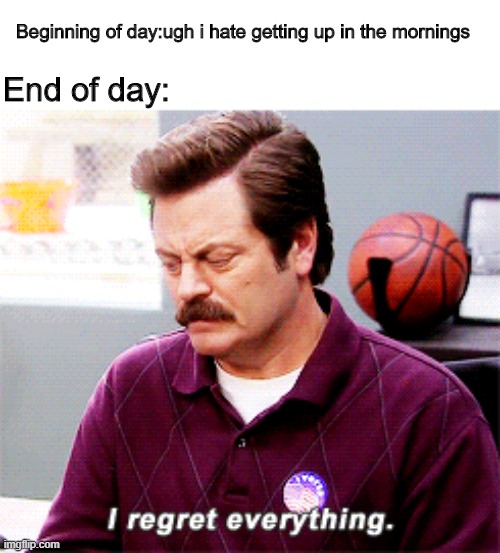 I regret everything | Beginning of day:ugh i hate getting up in the mornings; End of day: | image tagged in regret,getting up,school,memes,funny | made w/ Imgflip meme maker