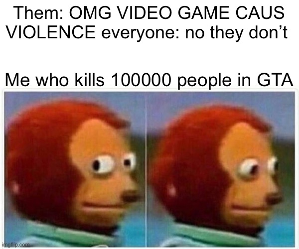 Monkey Puppet | Them: OMG VIDEO GAME CAUS VIOLENCE everyone: no they don’t; Me who kills 100000 people in GTA | image tagged in memes,monkey puppet | made w/ Imgflip meme maker