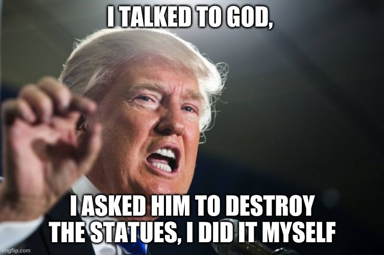donald trump | I TALKED TO GOD, I ASKED HIM TO DESTROY THE STATUES, I DID IT MYSELF | image tagged in donald trump | made w/ Imgflip meme maker