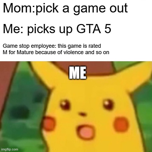 buying gta be like | Mom:pick a game out; Me: picks up GTA 5; Game stop employee: this game is rated M for Mature because of violence and so on; ME | image tagged in memes,surprised pikachu | made w/ Imgflip meme maker