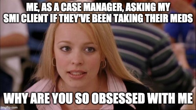 Case Manager/Social work | ME, AS A CASE MANAGER, ASKING MY SMI CLIENT IF THEY'VE BEEN TAKING THEIR MEDS; WHY ARE YOU SO OBSESSED WITH ME | image tagged in memes,its not going to happen,mental health,psychology,medication,mental illness | made w/ Imgflip meme maker
