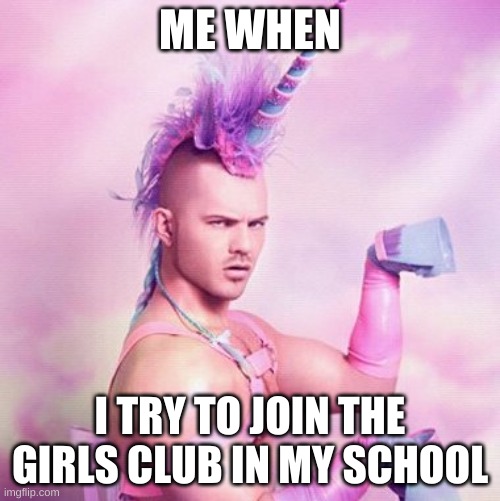 Unicorn MAN | ME WHEN; I TRY TO JOIN THE GIRLS CLUB IN MY SCHOOL | image tagged in memes,unicorn man | made w/ Imgflip meme maker