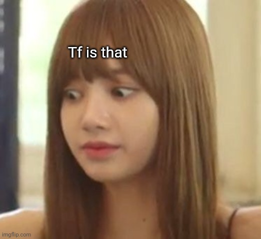 Tf is that | Tf is that | image tagged in blackpink,relatable | made w/ Imgflip meme maker