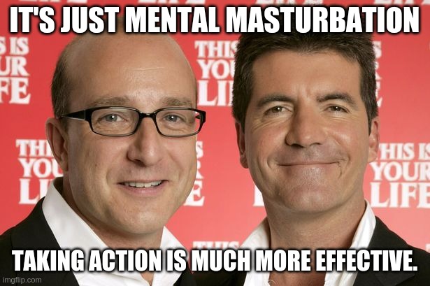 IT'S JUST MENTAL MASTURBATION; TAKING ACTION IS MUCH MORE EFFECTIVE. | made w/ Imgflip meme maker