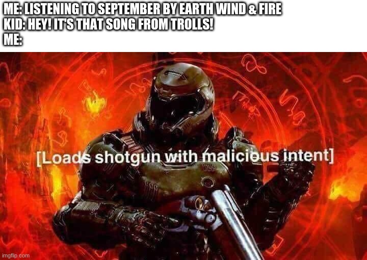 Kids, am I right? | ME: LISTENING TO SEPTEMBER BY EARTH WIND & FIRE
KID: HEY! IT'S THAT SONG FROM TROLLS!
ME: | image tagged in loads shotgun with malicious intent,doom,doomguy,memes,september,trolls | made w/ Imgflip meme maker