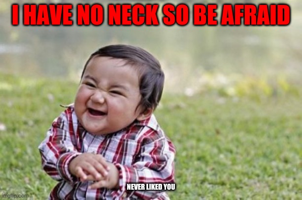 Yes sir | I HAVE NO NECK SO BE AFRAID; NEVER LIKED YOU | image tagged in memes,evil toddler | made w/ Imgflip meme maker