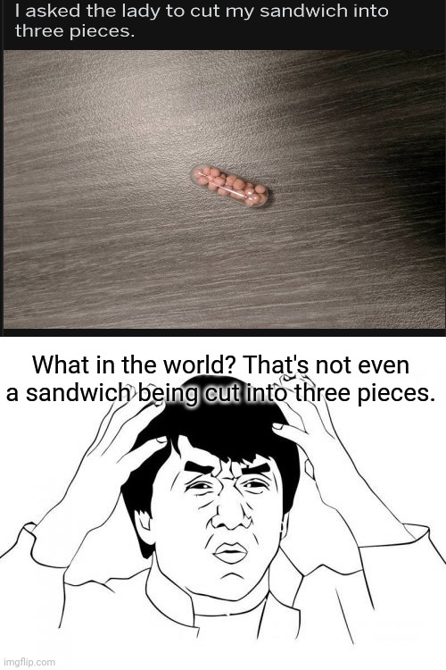 That's not even a sandwich being cut into three pieces. | What in the world? That's not even a sandwich being cut into three pieces. | image tagged in memes,jackie chan wtf,meme,funny,you had one job,funny memes | made w/ Imgflip meme maker