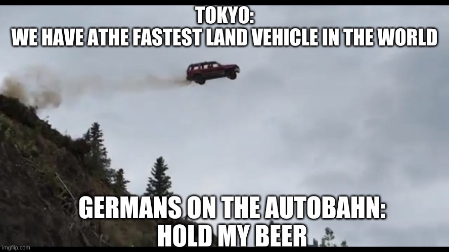 DEJA-VU I´VE BEEN TO SPACE FLYING THROUGH SEAS AT AN ALARMING RATE.. | TOKYO:
 WE HAVE ATHE FASTEST LAND VEHICLE IN THE WORLD; GERMANS ON THE AUTOBAHN:
HOLD MY BEER | image tagged in flying car | made w/ Imgflip meme maker