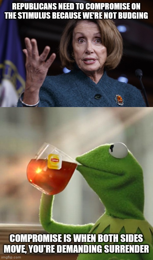 REPUBLICANS NEED TO COMPROMISE ON THE STIMULUS BECAUSE WE'RE NOT BUDGING; COMPROMISE IS WHEN BOTH SIDES MOVE, YOU'RE DEMANDING SURRENDER | image tagged in memes,but that's none of my business,good old nancy pelosi | made w/ Imgflip meme maker