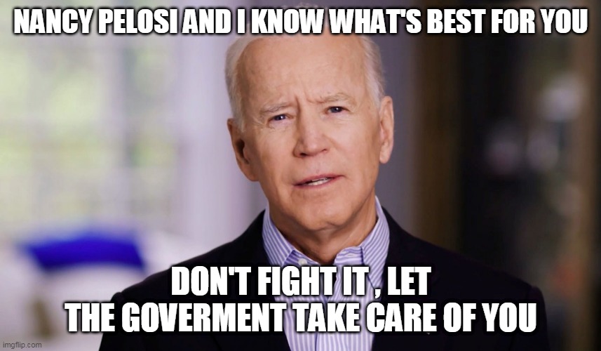 Joe Biden 2020 | NANCY PELOSI AND I KNOW WHAT'S BEST FOR YOU; DON'T FIGHT IT , LET THE GOVERMENT TAKE CARE OF YOU | image tagged in joe biden 2020 | made w/ Imgflip meme maker