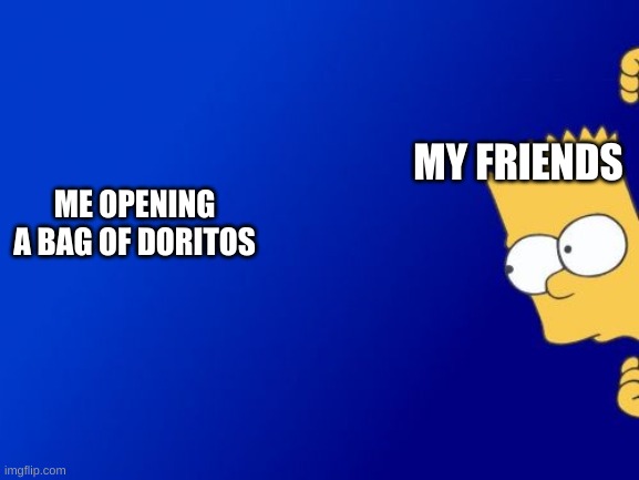 Bart Simpson Peeking Meme | MY FRIENDS; ME OPENING A BAG OF DORITOS | image tagged in memes,bart simpson peeking | made w/ Imgflip meme maker