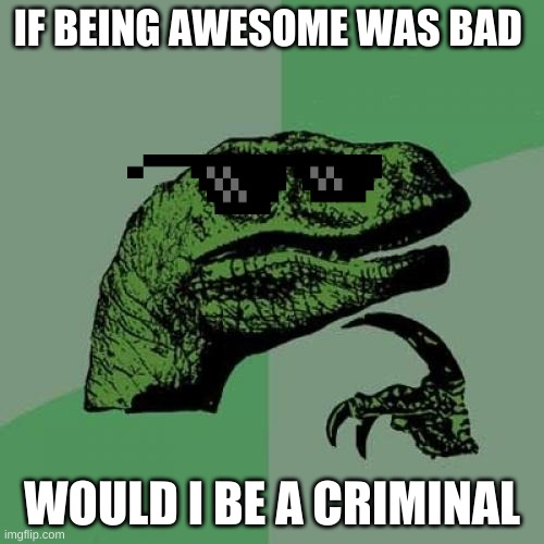 Philosoraptor | IF BEING AWESOME WAS BAD; WOULD I BE A CRIMINAL | image tagged in memes,philosoraptor | made w/ Imgflip meme maker