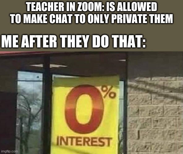 0 interest | TEACHER IN ZOOM: IS ALLOWED TO MAKE CHAT TO ONLY PRIVATE THEM; ME AFTER THEY DO THAT: | image tagged in 0 interest | made w/ Imgflip meme maker