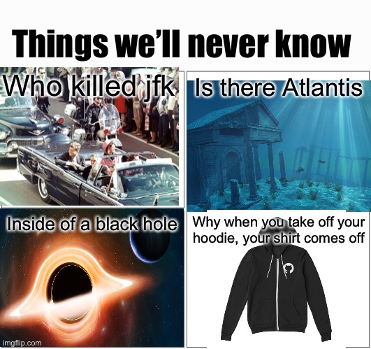 Blank Comic Panel 2x2 | Things we’ll never know; Who killed jfk; Is there Atlantis; Inside of a black hole; Why when you take off your hoodie, your shirt comes off | image tagged in memes,blank comic panel 2x2 | made w/ Imgflip meme maker