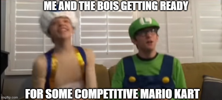 me and the bois | ME AND THE BOIS GETTING READY; FOR SOME COMPETITIVE MARIO KART | image tagged in mario kart | made w/ Imgflip meme maker