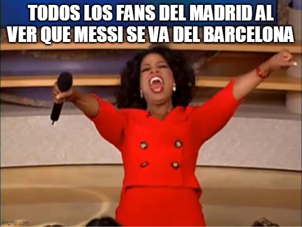 Messi quedate | TODOS LOS FANS DEL MADRID AL VER QUE MESSI SE VA DEL BARCELONA | image tagged in memes,oprah you get a | made w/ Imgflip meme maker
