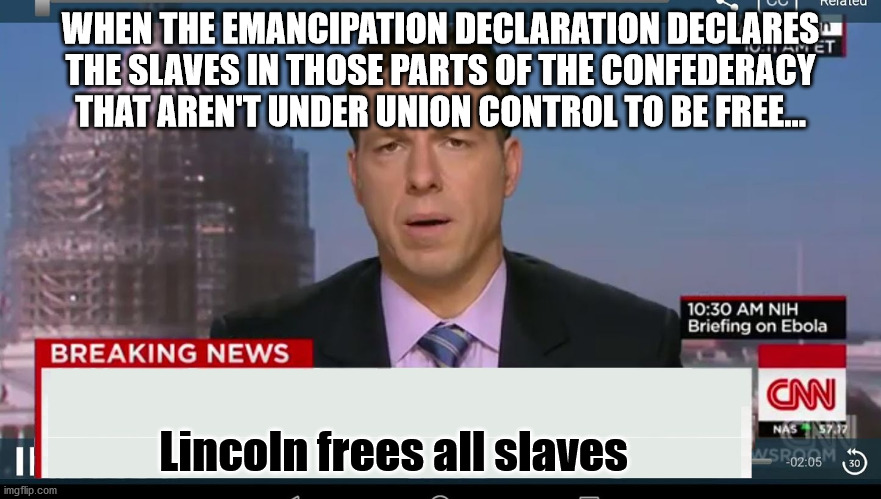 cnn breaking news template | WHEN THE EMANCIPATION DECLARATION DECLARES THE SLAVES IN THOSE PARTS OF THE CONFEDERACY THAT AREN'T UNDER UNION CONTROL TO BE FREE... Lincol | image tagged in cnn breaking news template | made w/ Imgflip meme maker