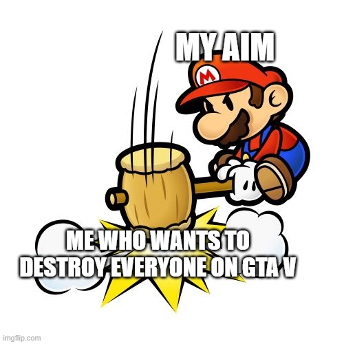 GTA V be like | MY AIM; ME WHO WANTS TO DESTROY EVERYONE ON GTA V | image tagged in memes,mario hammer smash | made w/ Imgflip meme maker