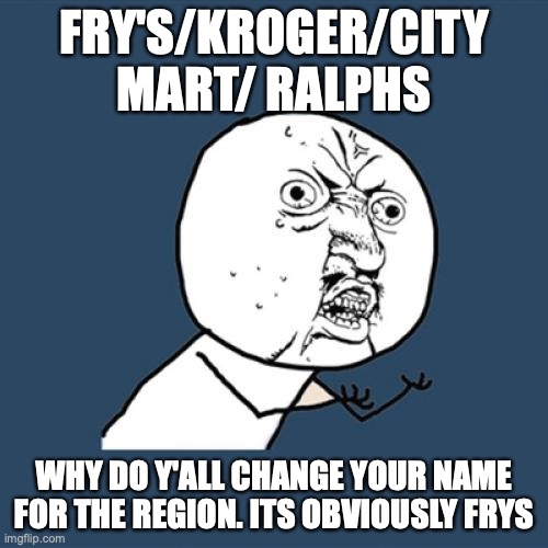 why tho? | FRY'S/KROGER/CITY MART/ RALPHS; WHY DO Y'ALL CHANGE YOUR NAME FOR THE REGION. ITS OBVIOUSLY FRYS | image tagged in memes,y u no | made w/ Imgflip meme maker
