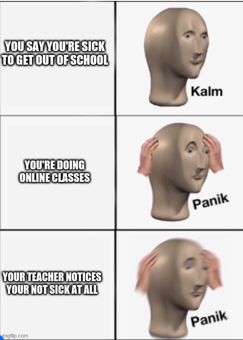 Kalm Panik Panik | YOU SAY YOU'RE SICK TO GET OUT OF SCHOOL; YOU'RE DOING ONLINE CLASSES; YOUR TEACHER NOTICES YOUR NOT SICK AT ALL | image tagged in kalm panik panik,oof,meme man | made w/ Imgflip meme maker