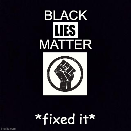 Fixed it. | BLACK; LIES; MATTER; *fixed it* | image tagged in black screen,memes,black lives matter,blm | made w/ Imgflip meme maker