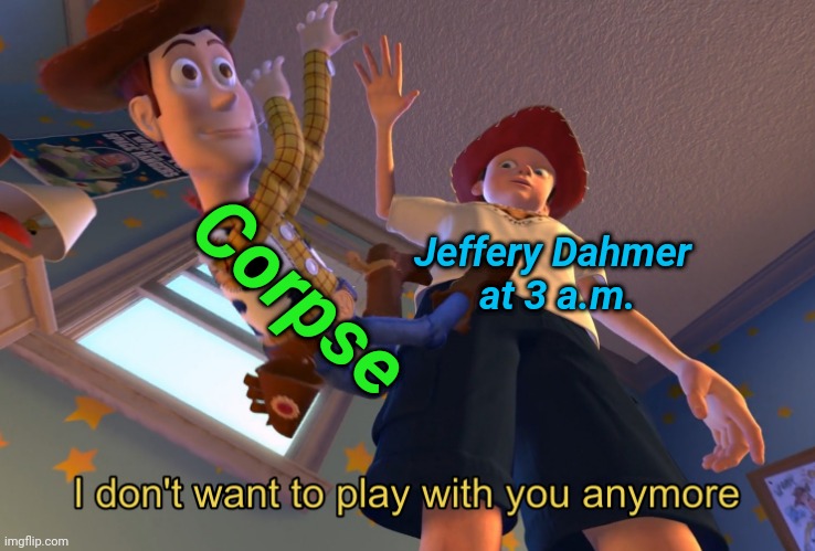 I don't want to play with you anymore | Corpse; Jeffery Dahmer 
at 3 a.m. | image tagged in i don't want to play with you anymore | made w/ Imgflip meme maker