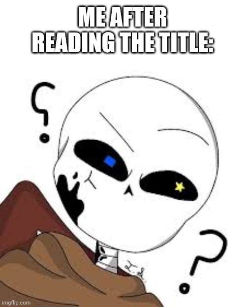 Confused Ink! Sans | ME AFTER READING THE TITLE: | image tagged in confused ink sans | made w/ Imgflip meme maker