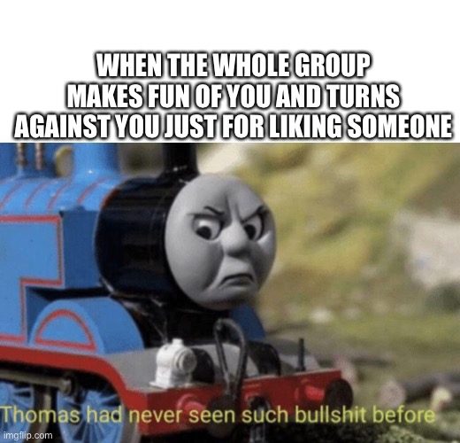 Thomas has never seen such bullshit before | WHEN THE WHOLE GROUP MAKES FUN OF YOU AND TURNS AGAINST YOU JUST FOR LIKING SOMEONE | image tagged in thomas had never seen such bullshit before,crush,thomas the tank engine,life,friends,group | made w/ Imgflip meme maker