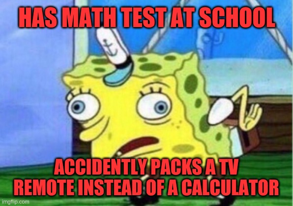 Silly spongebob | HAS MATH TEST AT SCHOOL; ACCIDENTLY PACKS A TV REMOTE INSTEAD OF A CALCULATOR | image tagged in memes,mocking spongebob | made w/ Imgflip meme maker