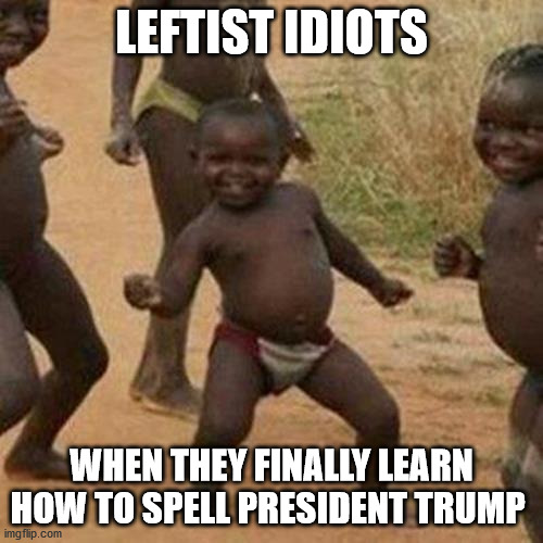 Third World Success Kid | LEFTIST IDIOTS; WHEN THEY FINALLY LEARN HOW TO SPELL PRESIDENT TRUMP | image tagged in memes,third world success kid | made w/ Imgflip meme maker