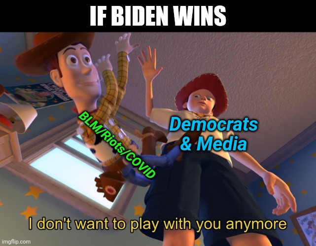 Always taking advantage | IF BIDEN WINS; BLM/Riots/COVID; Democrats & Media | image tagged in i don't want to play with you anymore | made w/ Imgflip meme maker