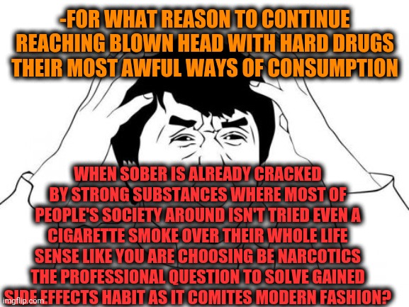 -We don't need the spike in arm! | -FOR WHAT REASON TO CONTINUE REACHING BLOWN HEAD WITH HARD DRUGS THEIR MOST AWFUL WAYS OF CONSUMPTION; WHEN SOBER IS ALREADY CRACKED BY STRONG SUBSTANCES WHERE MOST OF PEOPLE'S SOCIETY AROUND ISN'T TRIED EVEN A CIGARETTE SMOKE OVER THEIR WHOLE LIFE SENSE LIKE YOU ARE CHOOSING BE NARCOTICS THE PROFESSIONAL QUESTION TO SOLVE GAINED SIDE EFFECTS HABIT AS IT COMITES MODERN FASHION? | image tagged in memes,jackie chan wtf,war on drugs,why is the fbi here,wait thats illegal,no i dont think i will | made w/ Imgflip meme maker