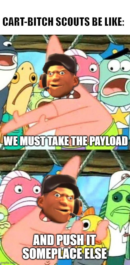 cart-bitch scouts | CART-BITCH SCOUTS BE LIKE:; WE MUST TAKE THE PAYLOAD; AND PUSH IT SOMEPLACE ELSE | image tagged in memes,put it somewhere else patrick,tf2 | made w/ Imgflip meme maker