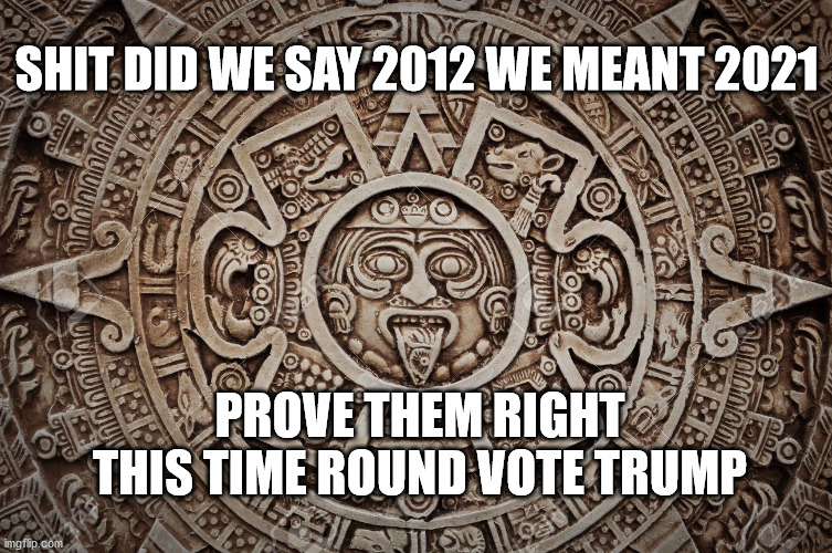 Mayans 2021 | SHIT DID WE SAY 2012 WE MEANT 2021; PROVE THEM RIGHT THIS TIME ROUND VOTE TRUMP | image tagged in mayan,trump,biden,elections | made w/ Imgflip meme maker