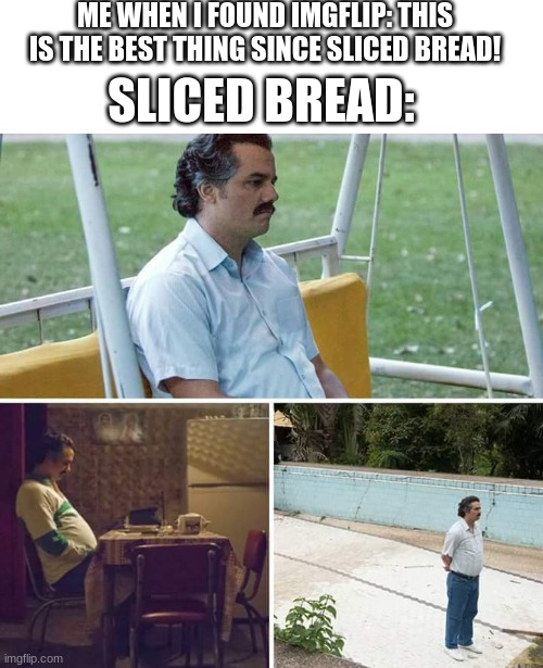 Depressed Bread | ME WHEN I FOUND IMGFLIP: THIS IS THE BEST THING SINCE SLICED BREAD! SLICED BREAD: | image tagged in memes,sad pablo escobar,imgflip,best thing since sliced bread,sliced bread,depression | made w/ Imgflip meme maker