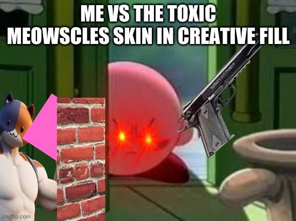 Pissed off Kirby |  ME VS THE TOXIC MEOWSCLES SKIN IN CREATIVE FILL | image tagged in pissed off kirby | made w/ Imgflip meme maker