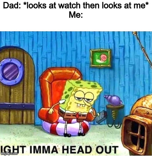 hehe | Dad: *looks at watch then looks at me*
Me: | image tagged in spongebob ight ima head out babys born | made w/ Imgflip meme maker