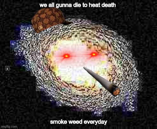 4̷̡̛͖̘̥̤̩̣̘̣̞͕̥̟̪̭̿̐̽̎͆̾̽̌́̈͘2̶̡̣̪̭̟͉͇͓̜̦̭̞͓̔̉̉̒͋́̅͜ͅ0̷̨̩̳̱̣͖̟̬̥̘̼̝̂͘͜ͅ | we all gunna die to heat death; smoke weed everyday | image tagged in memes,dank memes,smoke weed everyday,space,deep fried,funny | made w/ Imgflip meme maker