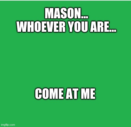 Mason | MASON... WHOEVER YOU ARE... COME AT ME | image tagged in green screen,middle school | made w/ Imgflip meme maker