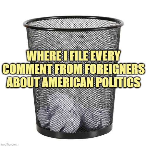 If you don't live here in America, your opinion is garbage. | WHERE I FILE EVERY COMMENT FROM FOREIGNERS ABOUT AMERICAN POLITICS | image tagged in election 2020 | made w/ Imgflip meme maker