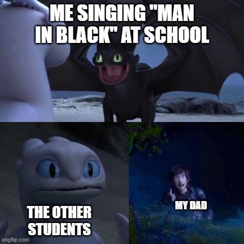 night fury | ME SINGING "MAN IN BLACK" AT SCHOOL; THE OTHER STUDENTS; MY DAD | image tagged in night fury | made w/ Imgflip meme maker