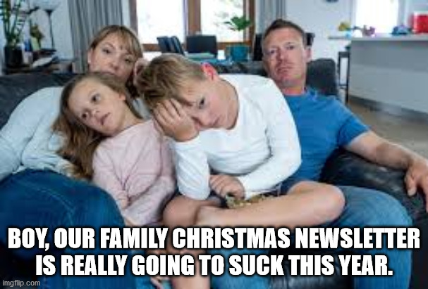 Family |  BOY, OUR FAMILY CHRISTMAS NEWSLETTER IS REALLY GOING TO SUCK THIS YEAR. | image tagged in family | made w/ Imgflip meme maker